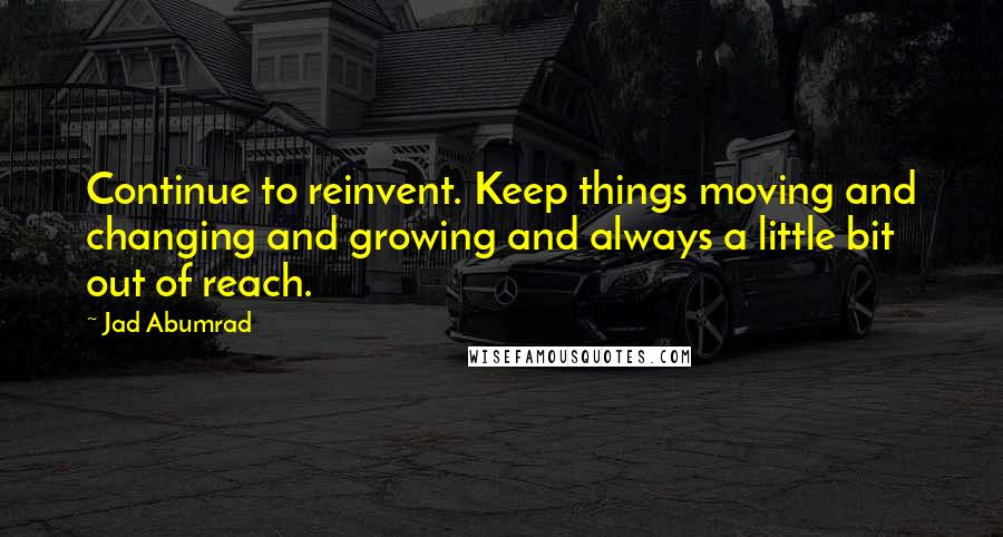 Jad Abumrad Quotes: Continue to reinvent. Keep things moving and changing and growing and always a little bit out of reach.
