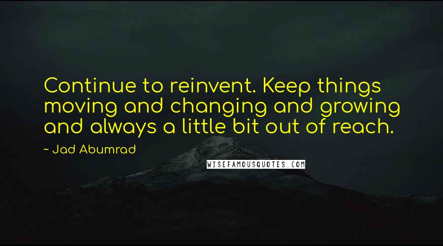 Jad Abumrad Quotes: Continue to reinvent. Keep things moving and changing and growing and always a little bit out of reach.