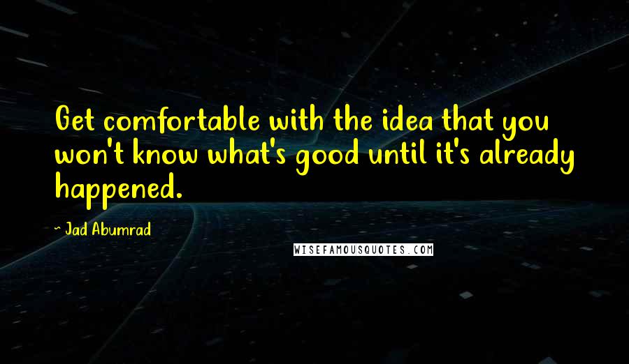 Jad Abumrad Quotes: Get comfortable with the idea that you won't know what's good until it's already happened.