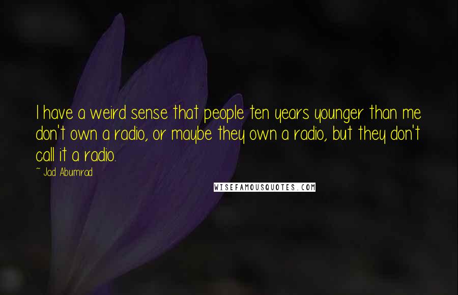 Jad Abumrad Quotes: I have a weird sense that people ten years younger than me don't own a radio, or maybe they own a radio, but they don't call it a radio.