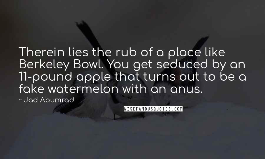 Jad Abumrad Quotes: Therein lies the rub of a place like Berkeley Bowl. You get seduced by an 11-pound apple that turns out to be a fake watermelon with an anus.