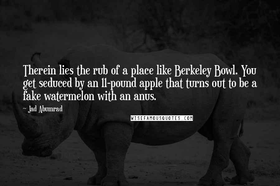 Jad Abumrad Quotes: Therein lies the rub of a place like Berkeley Bowl. You get seduced by an 11-pound apple that turns out to be a fake watermelon with an anus.