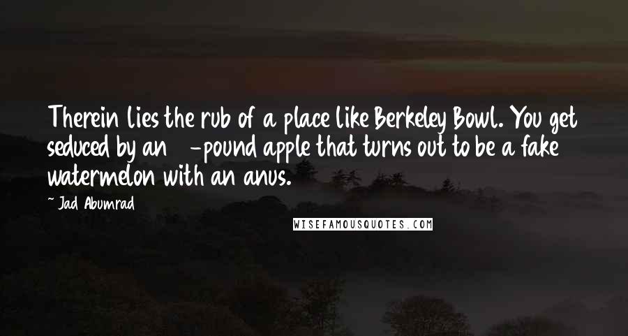 Jad Abumrad Quotes: Therein lies the rub of a place like Berkeley Bowl. You get seduced by an 11-pound apple that turns out to be a fake watermelon with an anus.