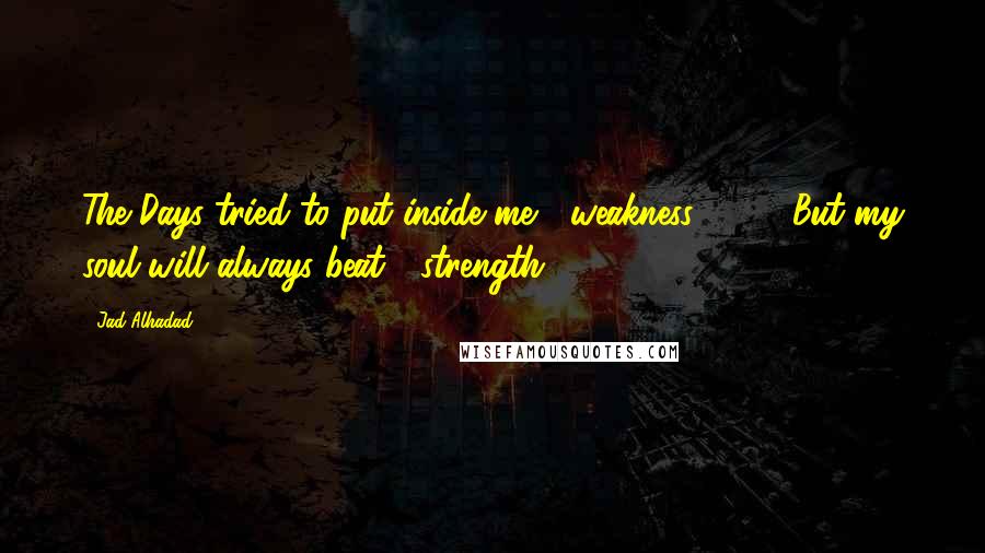 Jad Alhadad Quotes: The Days tried to put inside me " weakness ... " .. But my soul will always beat " strength".