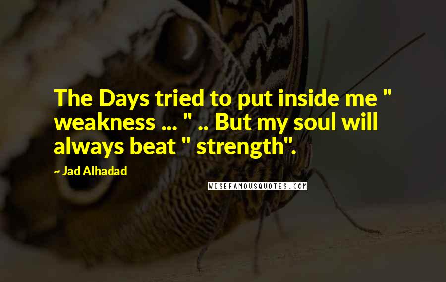 Jad Alhadad Quotes: The Days tried to put inside me " weakness ... " .. But my soul will always beat " strength".