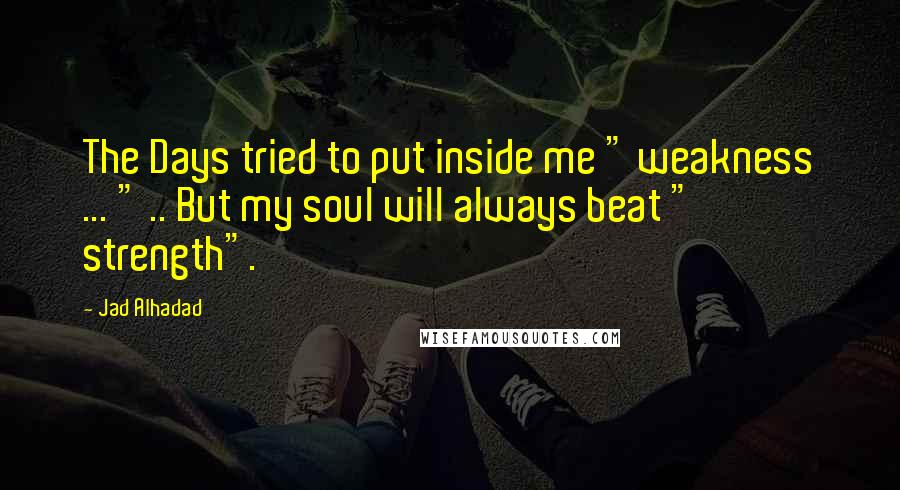 Jad Alhadad Quotes: The Days tried to put inside me " weakness ... " .. But my soul will always beat " strength".