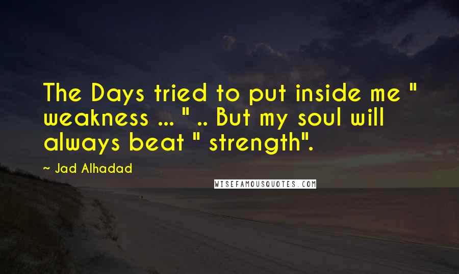 Jad Alhadad Quotes: The Days tried to put inside me " weakness ... " .. But my soul will always beat " strength".