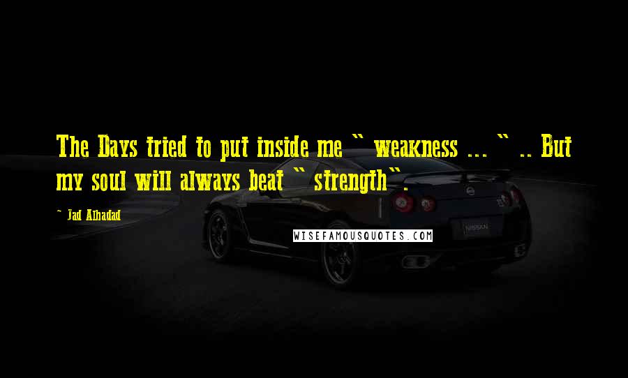Jad Alhadad Quotes: The Days tried to put inside me " weakness ... " .. But my soul will always beat " strength".