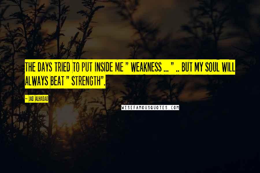 Jad Alhadad Quotes: The Days tried to put inside me " weakness ... " .. But my soul will always beat " strength".