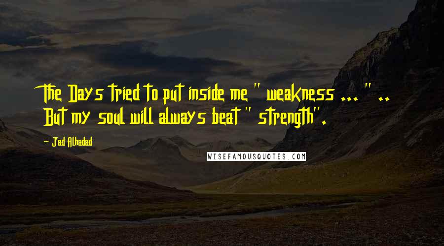 Jad Alhadad Quotes: The Days tried to put inside me " weakness ... " .. But my soul will always beat " strength".