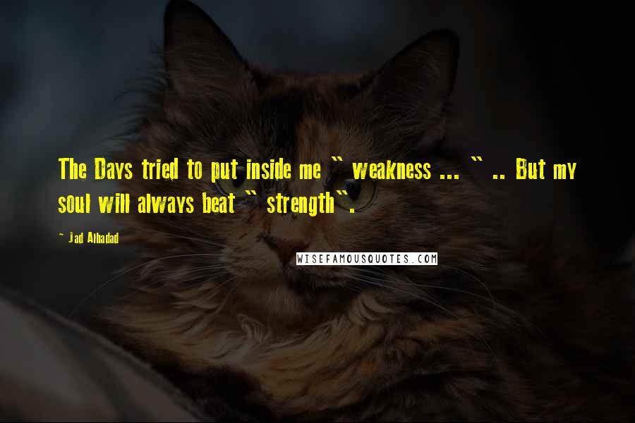 Jad Alhadad Quotes: The Days tried to put inside me " weakness ... " .. But my soul will always beat " strength".