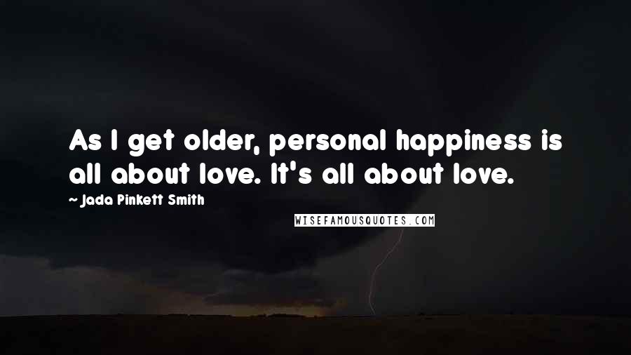 Jada Pinkett Smith Quotes: As I get older, personal happiness is all about love. It's all about love.