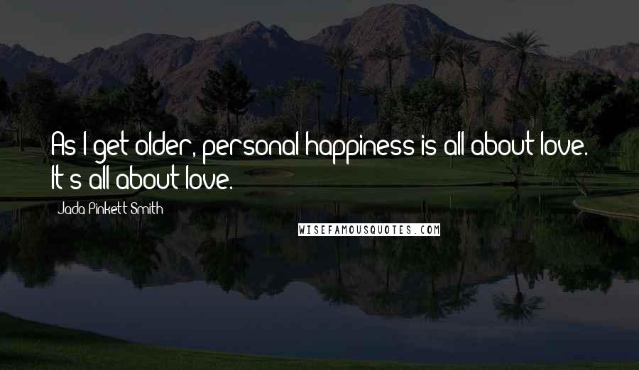 Jada Pinkett Smith Quotes: As I get older, personal happiness is all about love. It's all about love.