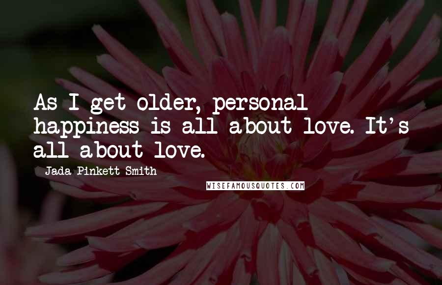 Jada Pinkett Smith Quotes: As I get older, personal happiness is all about love. It's all about love.