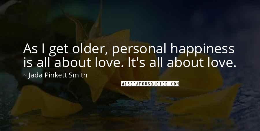 Jada Pinkett Smith Quotes: As I get older, personal happiness is all about love. It's all about love.