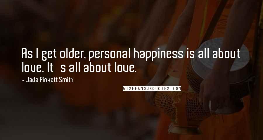 Jada Pinkett Smith Quotes: As I get older, personal happiness is all about love. It's all about love.