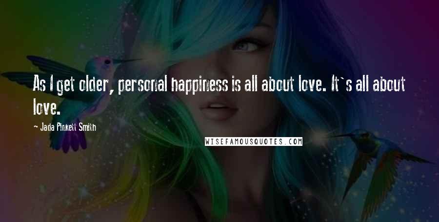 Jada Pinkett Smith Quotes: As I get older, personal happiness is all about love. It's all about love.