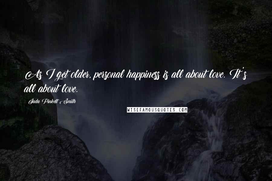 Jada Pinkett Smith Quotes: As I get older, personal happiness is all about love. It's all about love.