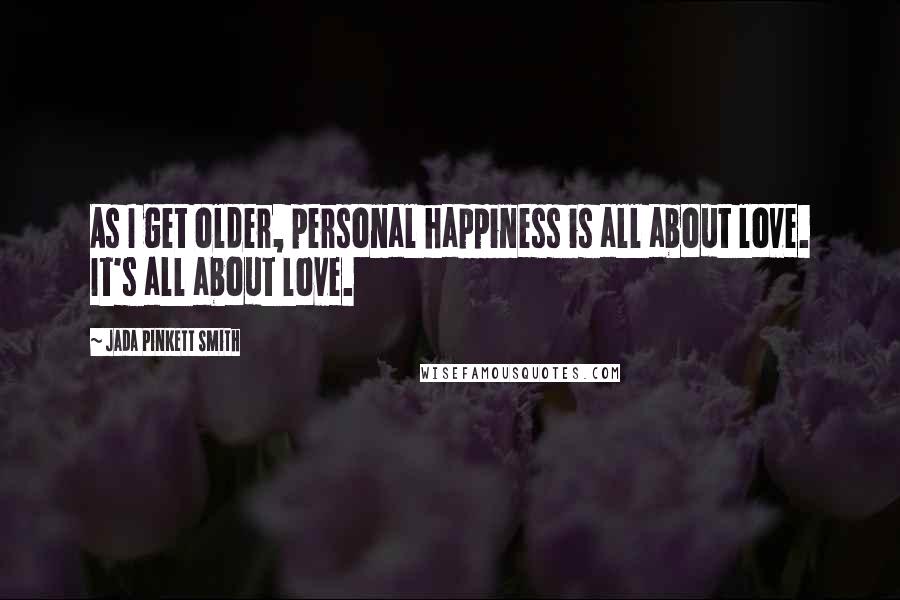 Jada Pinkett Smith Quotes: As I get older, personal happiness is all about love. It's all about love.