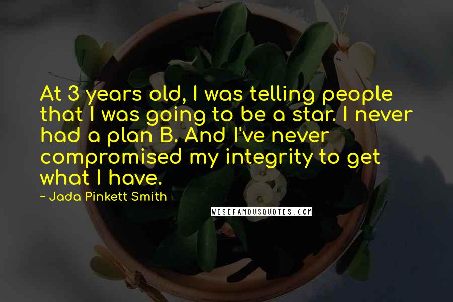 Jada Pinkett Smith Quotes: At 3 years old, I was telling people that I was going to be a star. I never had a plan B. And I've never compromised my integrity to get what I have.