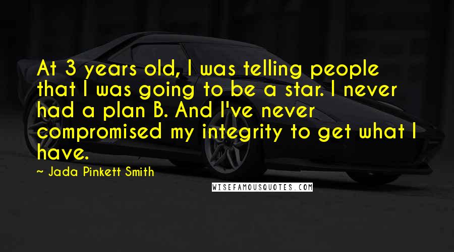 Jada Pinkett Smith Quotes: At 3 years old, I was telling people that I was going to be a star. I never had a plan B. And I've never compromised my integrity to get what I have.