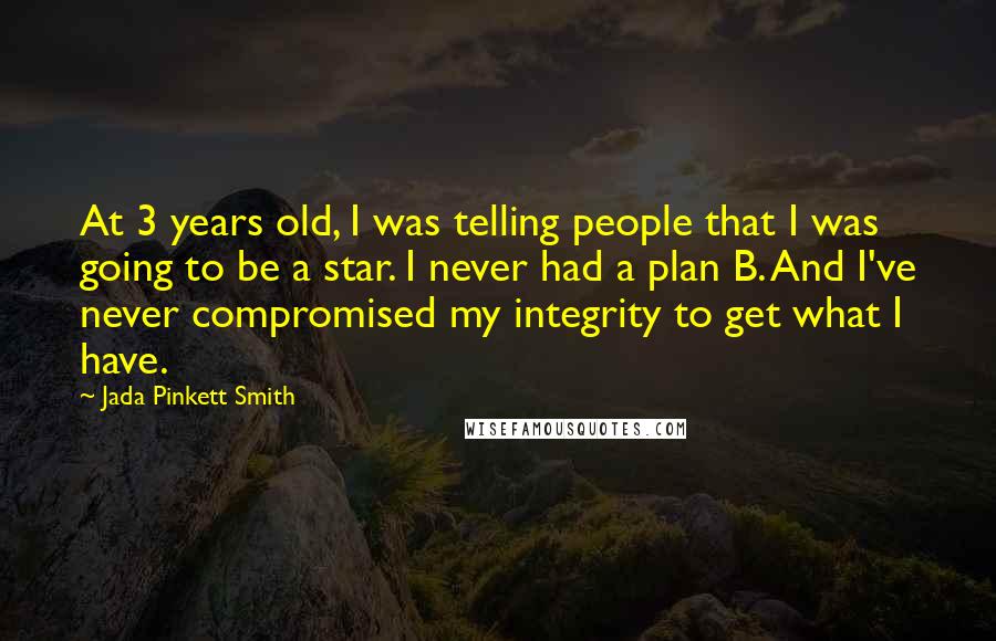 Jada Pinkett Smith Quotes: At 3 years old, I was telling people that I was going to be a star. I never had a plan B. And I've never compromised my integrity to get what I have.