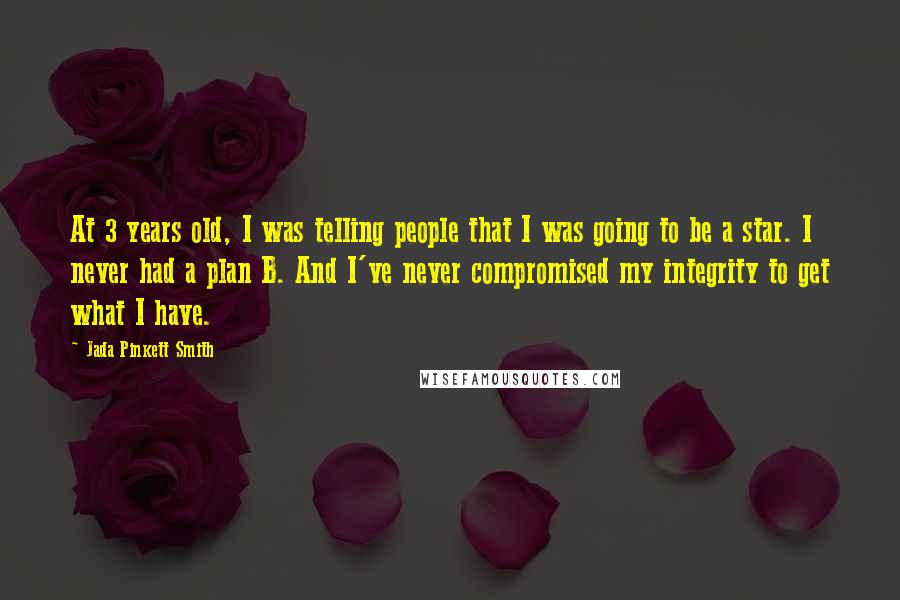 Jada Pinkett Smith Quotes: At 3 years old, I was telling people that I was going to be a star. I never had a plan B. And I've never compromised my integrity to get what I have.