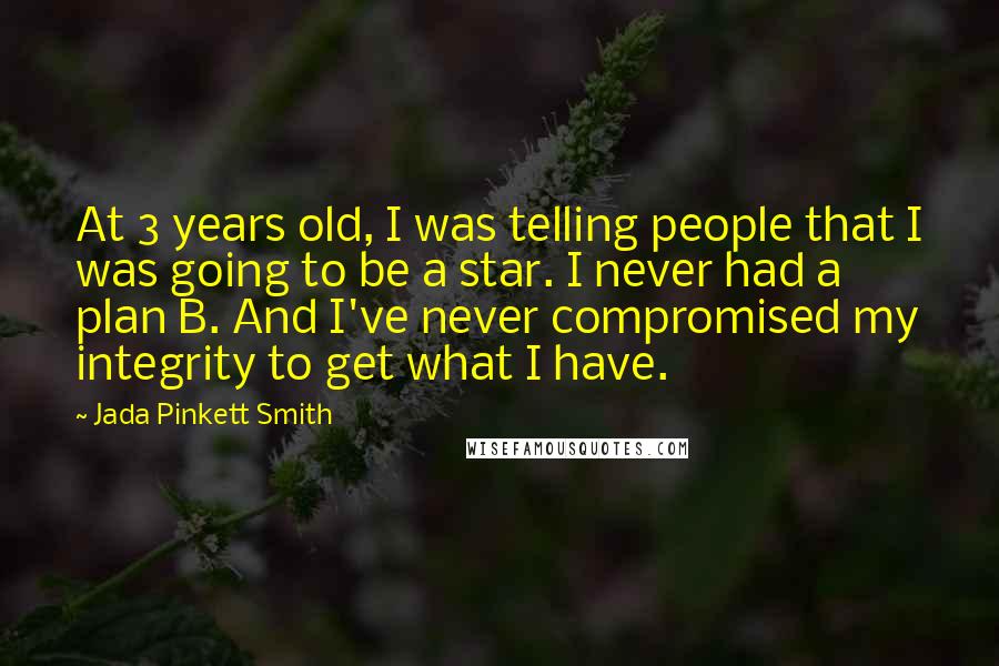 Jada Pinkett Smith Quotes: At 3 years old, I was telling people that I was going to be a star. I never had a plan B. And I've never compromised my integrity to get what I have.