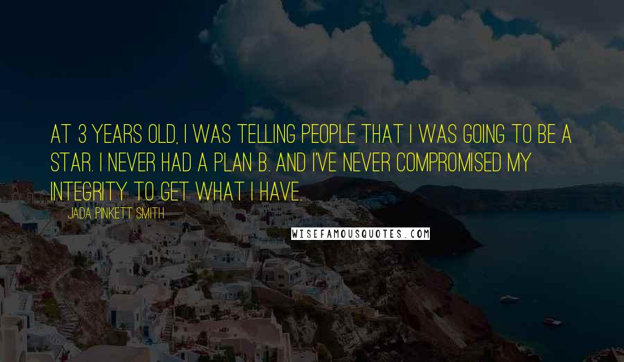 Jada Pinkett Smith Quotes: At 3 years old, I was telling people that I was going to be a star. I never had a plan B. And I've never compromised my integrity to get what I have.