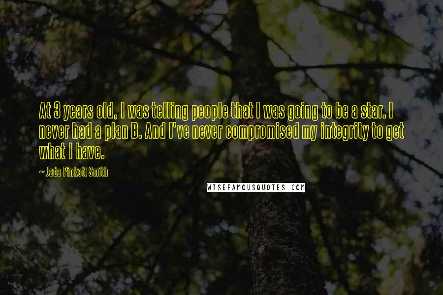 Jada Pinkett Smith Quotes: At 3 years old, I was telling people that I was going to be a star. I never had a plan B. And I've never compromised my integrity to get what I have.