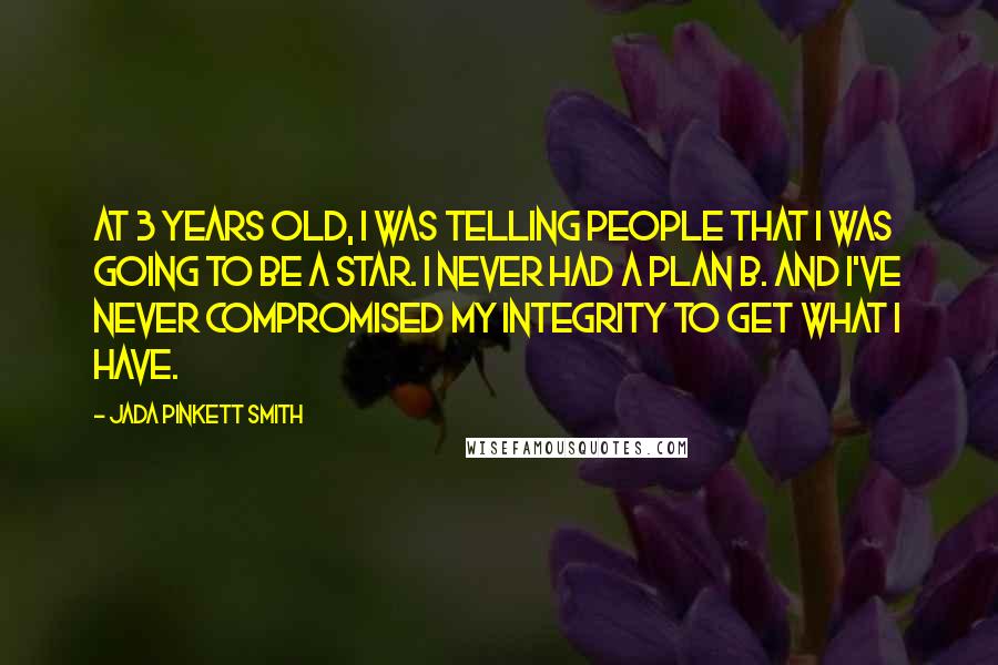 Jada Pinkett Smith Quotes: At 3 years old, I was telling people that I was going to be a star. I never had a plan B. And I've never compromised my integrity to get what I have.