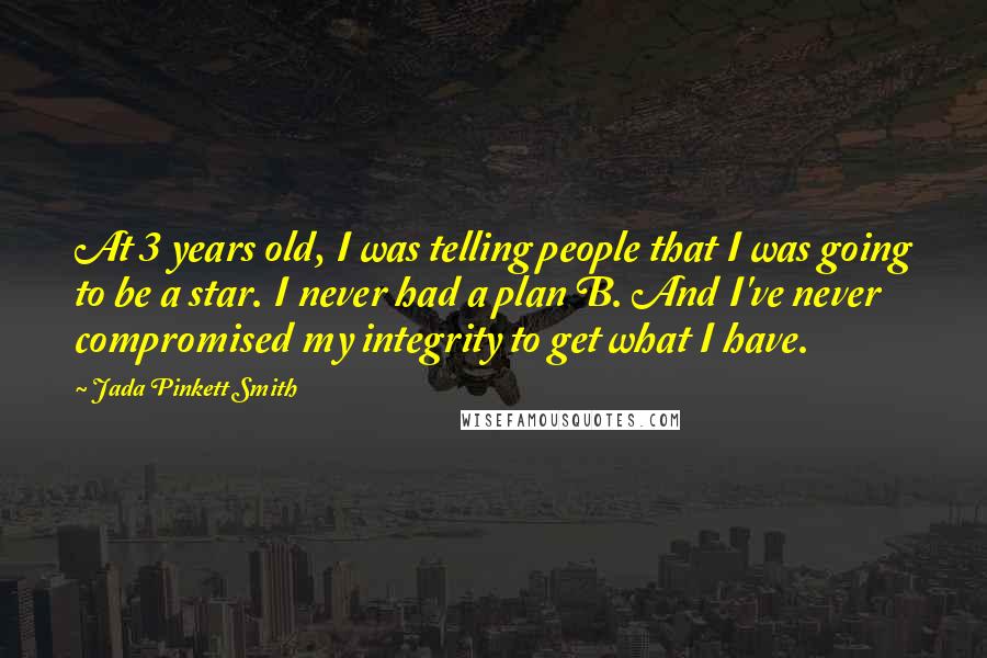Jada Pinkett Smith Quotes: At 3 years old, I was telling people that I was going to be a star. I never had a plan B. And I've never compromised my integrity to get what I have.
