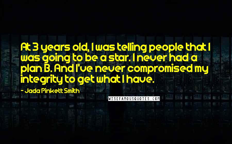 Jada Pinkett Smith Quotes: At 3 years old, I was telling people that I was going to be a star. I never had a plan B. And I've never compromised my integrity to get what I have.