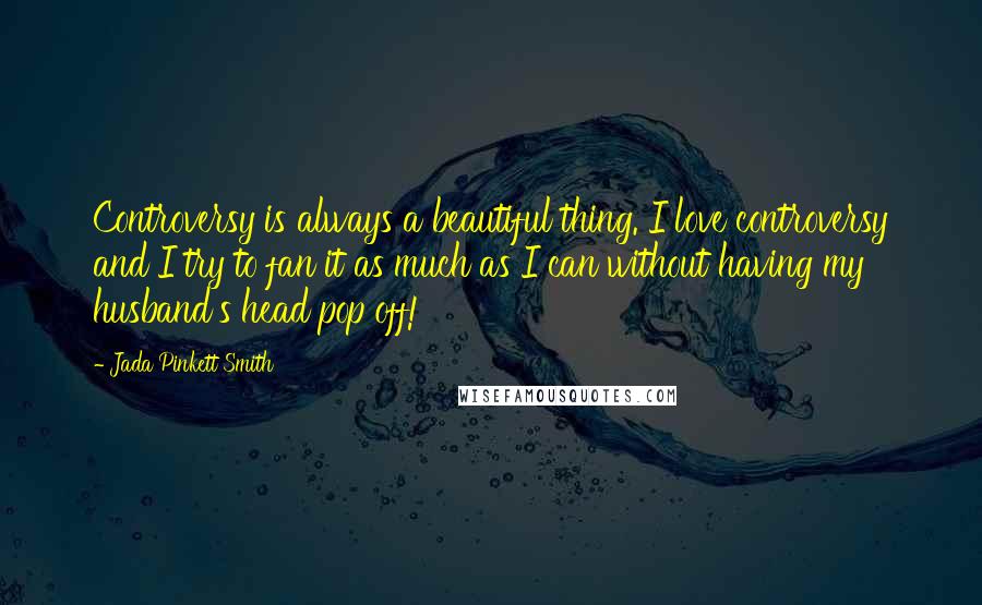 Jada Pinkett Smith Quotes: Controversy is always a beautiful thing. I love controversy and I try to fan it as much as I can without having my husband's head pop off!