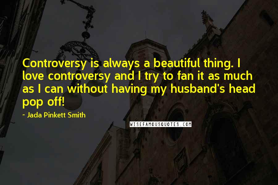 Jada Pinkett Smith Quotes: Controversy is always a beautiful thing. I love controversy and I try to fan it as much as I can without having my husband's head pop off!