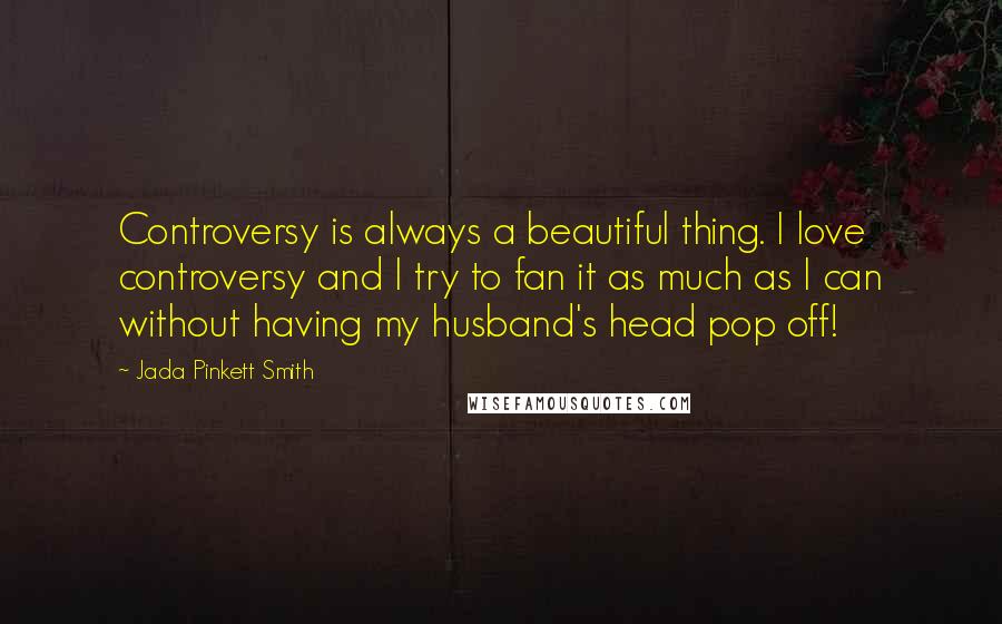 Jada Pinkett Smith Quotes: Controversy is always a beautiful thing. I love controversy and I try to fan it as much as I can without having my husband's head pop off!