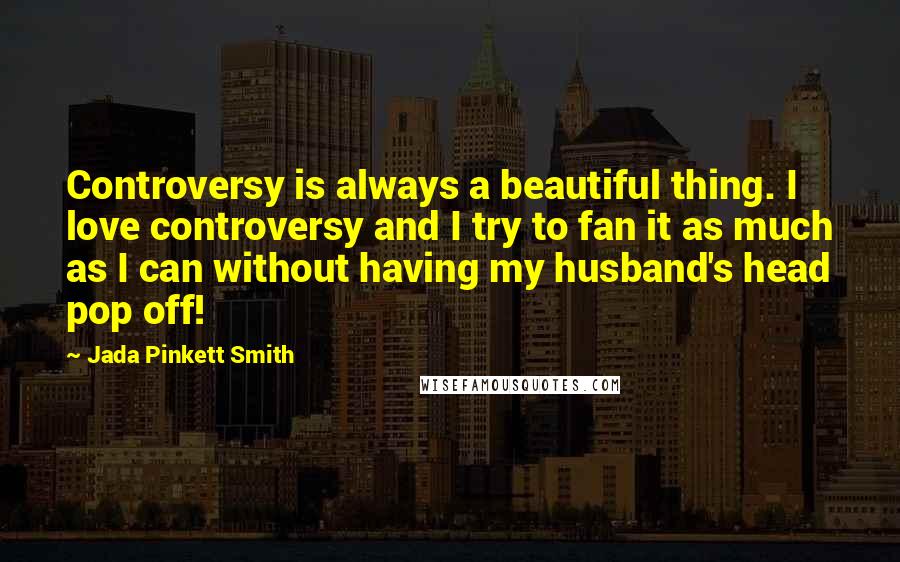 Jada Pinkett Smith Quotes: Controversy is always a beautiful thing. I love controversy and I try to fan it as much as I can without having my husband's head pop off!