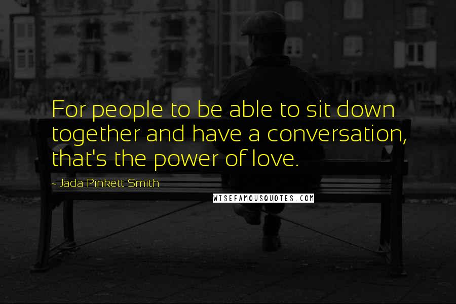 Jada Pinkett Smith Quotes: For people to be able to sit down together and have a conversation, that's the power of love.