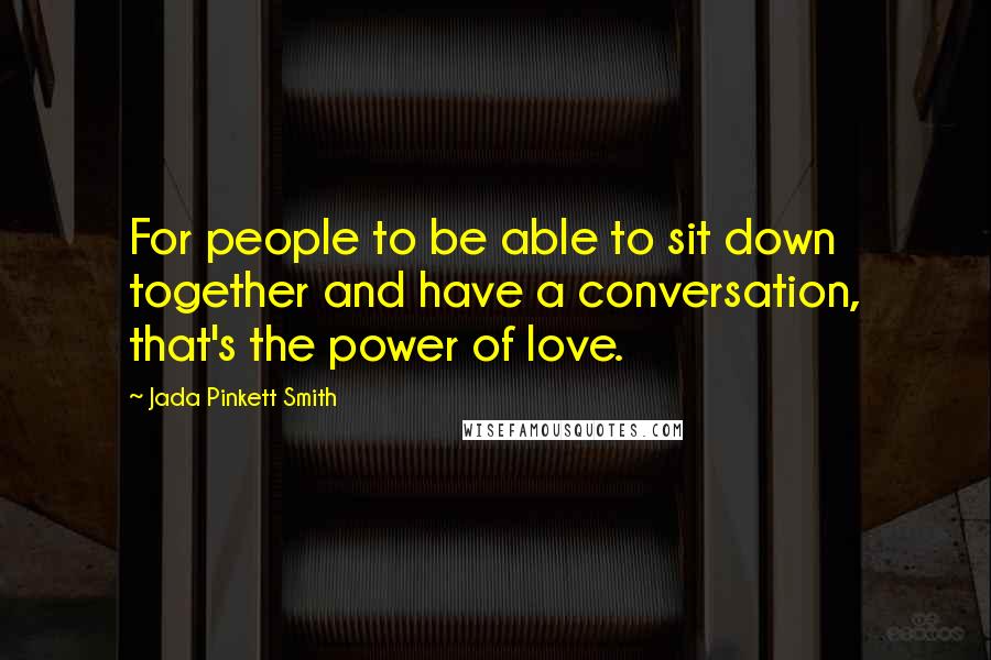 Jada Pinkett Smith Quotes: For people to be able to sit down together and have a conversation, that's the power of love.