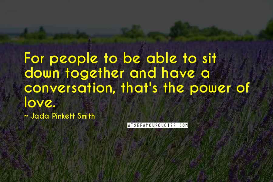 Jada Pinkett Smith Quotes: For people to be able to sit down together and have a conversation, that's the power of love.