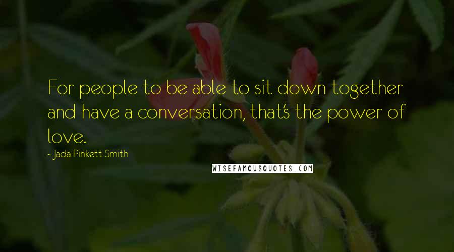 Jada Pinkett Smith Quotes: For people to be able to sit down together and have a conversation, that's the power of love.
