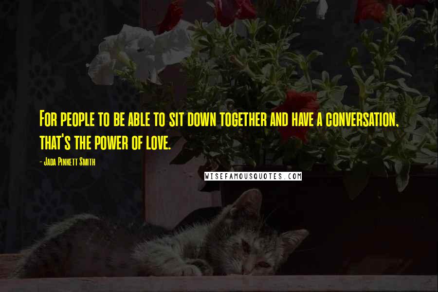 Jada Pinkett Smith Quotes: For people to be able to sit down together and have a conversation, that's the power of love.