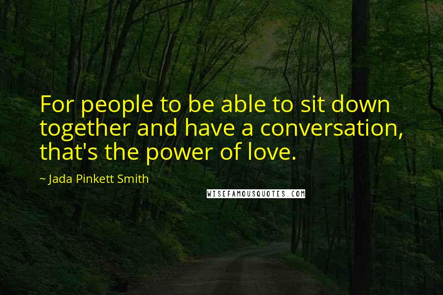 Jada Pinkett Smith Quotes: For people to be able to sit down together and have a conversation, that's the power of love.