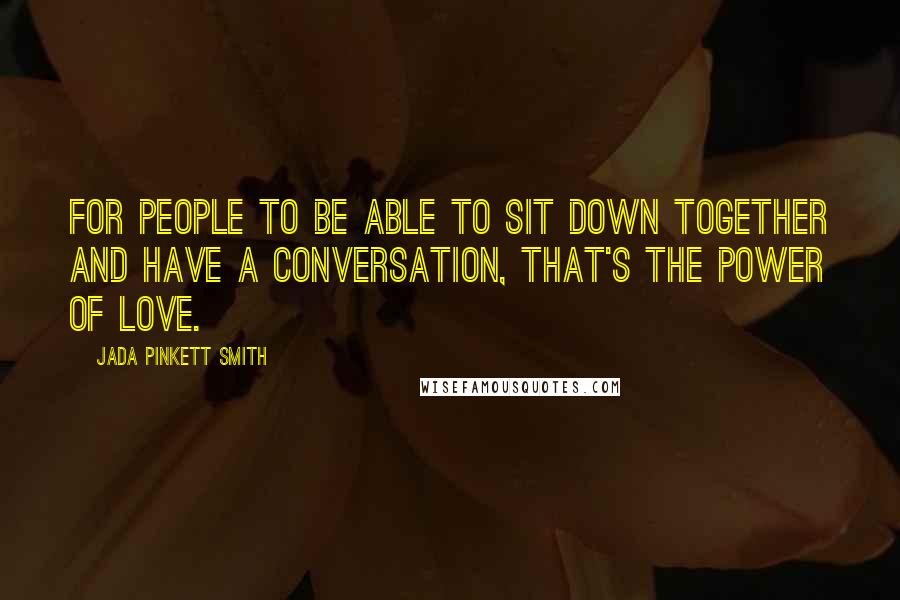 Jada Pinkett Smith Quotes: For people to be able to sit down together and have a conversation, that's the power of love.