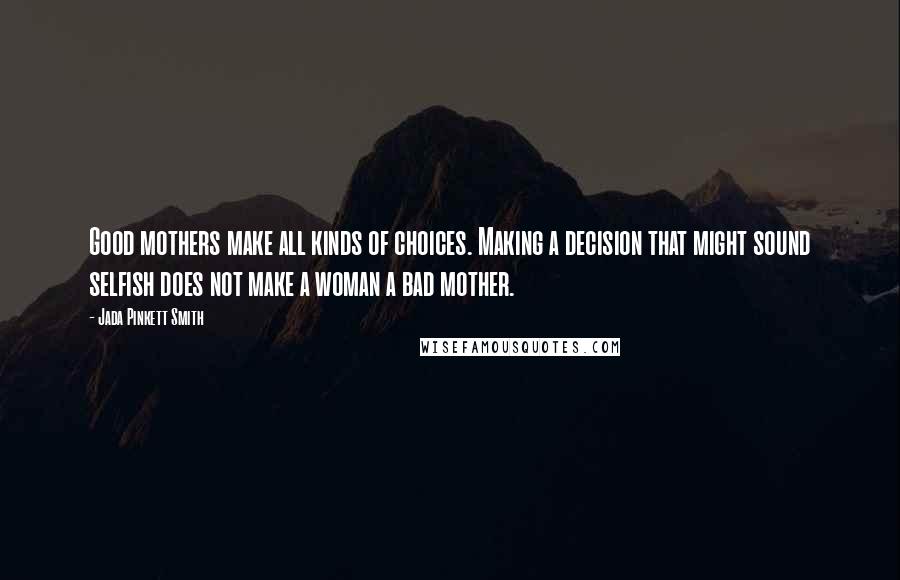 Jada Pinkett Smith Quotes: Good mothers make all kinds of choices. Making a decision that might sound selfish does not make a woman a bad mother.