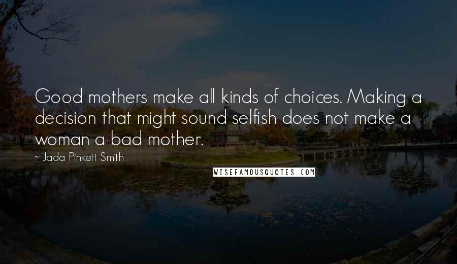 Jada Pinkett Smith Quotes: Good mothers make all kinds of choices. Making a decision that might sound selfish does not make a woman a bad mother.