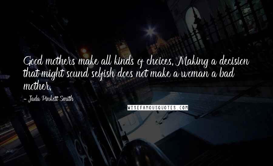 Jada Pinkett Smith Quotes: Good mothers make all kinds of choices. Making a decision that might sound selfish does not make a woman a bad mother.