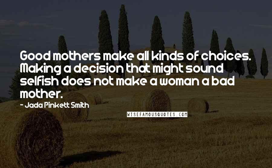 Jada Pinkett Smith Quotes: Good mothers make all kinds of choices. Making a decision that might sound selfish does not make a woman a bad mother.