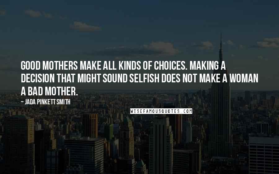 Jada Pinkett Smith Quotes: Good mothers make all kinds of choices. Making a decision that might sound selfish does not make a woman a bad mother.