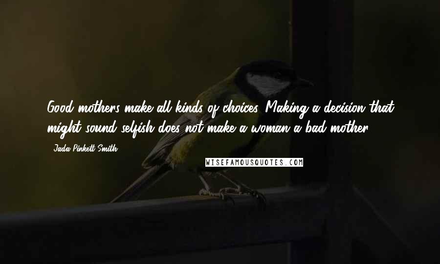 Jada Pinkett Smith Quotes: Good mothers make all kinds of choices. Making a decision that might sound selfish does not make a woman a bad mother.